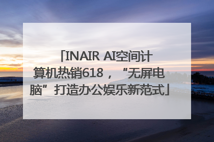 INAIR AI空间计算机热销618，“无屏电脑”打造办公娱乐新范式