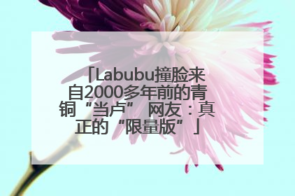 Labubu撞脸来自2000多年前的青铜“当卢” 网友：真正的“限量版”